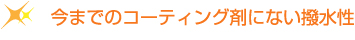 今までのコーティング剤にない撥水性
