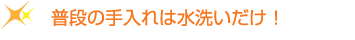 普段の手入れは水洗いだけ
